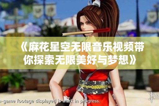 《麻花星空无限音乐视频带你探索无限美好与梦想》