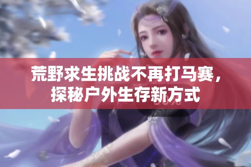 荒野求生挑战不再打马赛，探秘户外生存新方式
