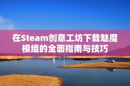 在Steam创意工坊下载魅魔模组的全面指南与技巧