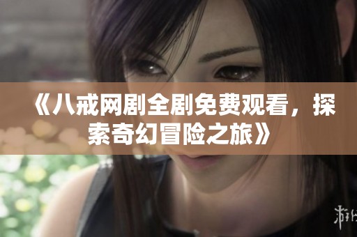 《八戒网剧全剧免费观看，探索奇幻冒险之旅》