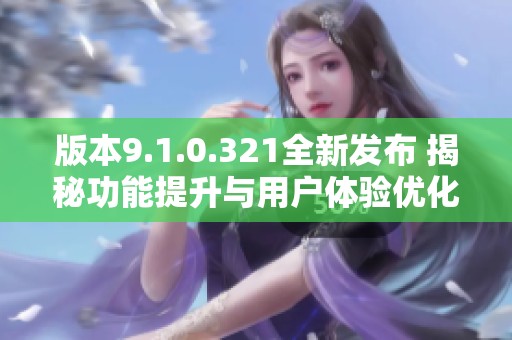 版本9.1.0.321全新发布 揭秘功能提升与用户体验优化