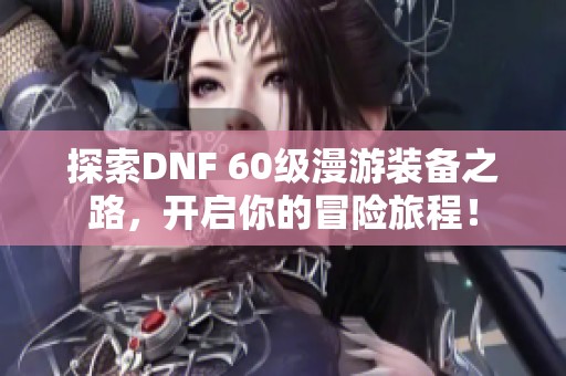 探索DNF 60级漫游装备之路，开启你的冒险旅程！