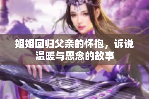 姐姐回归父亲的怀抱，诉说温暖与思念的故事