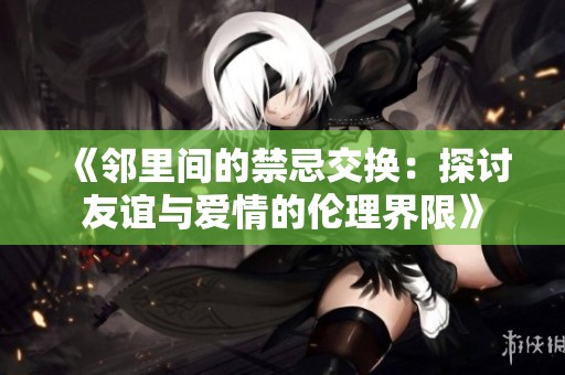 《邻里间的禁忌交换：探讨友谊与爱情的伦理界限》