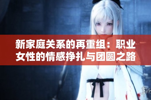 新家庭关系的再重组：职业女性的情感挣扎与团圆之路
