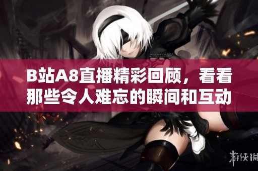 B站A8直播精彩回顾，看看那些令人难忘的瞬间和互动吧