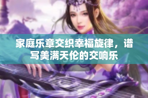 家庭乐章交织幸福旋律，谱写美满天伦的交响乐