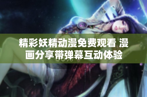 精彩妖精动漫免费观看 漫画分享带弹幕互动体验