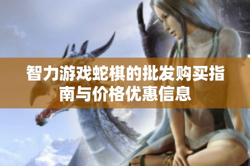 智力游戏蛇棋的批发购买指南与价格优惠信息