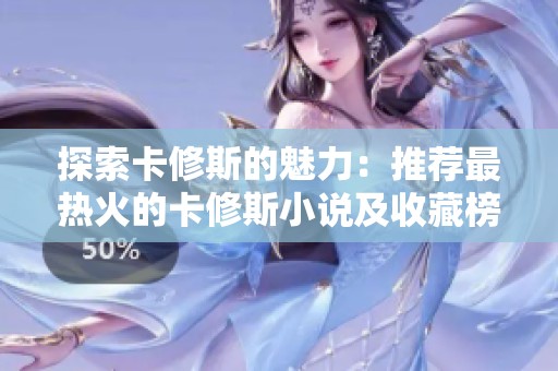 探索卡修斯的魅力：推荐最热火的卡修斯小说及收藏榜单