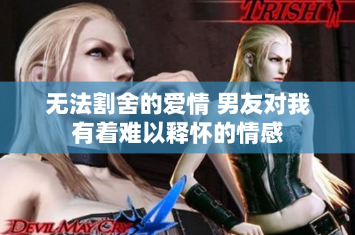 无法割舍的爱情 男友对我有着难以释怀的情感