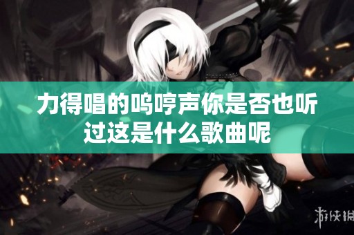 力得唱的呜哼声你是否也听过这是什么歌曲呢