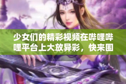 少女们的精彩视频在哔哩哔哩平台上大放异彩，快来围观吧！