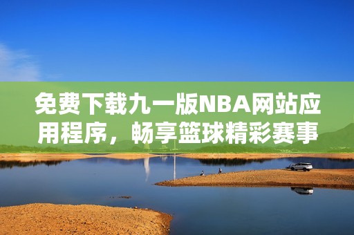 免费下载九一版NBA网站应用程序，畅享篮球精彩赛事