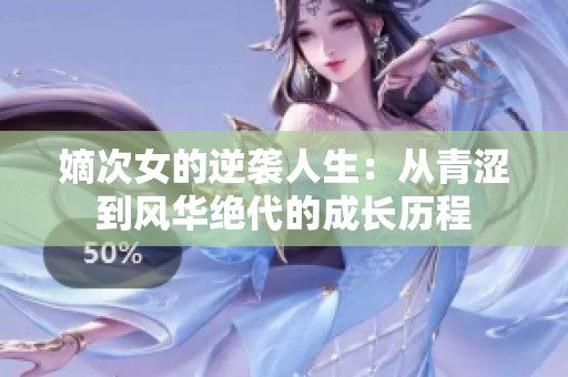 嫡次女的逆袭人生：从青涩到风华绝代的成长历程