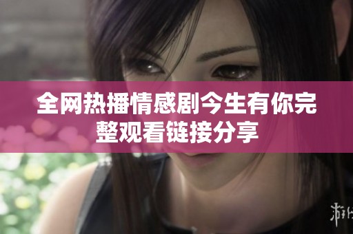 全网热播情感剧今生有你完整观看链接分享