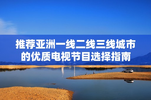 推荐亚洲一线二线三线城市的优质电视节目选择指南