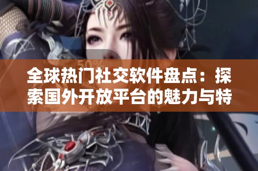 全球热门社交软件盘点：探索国外开放平台的魅力与特点