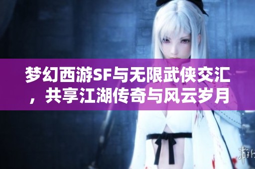 梦幻西游SF与无限武侠交汇，共享江湖传奇与风云岁月