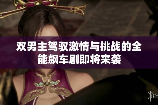 双男主驾驭激情与挑战的全能飙车剧即将来袭
