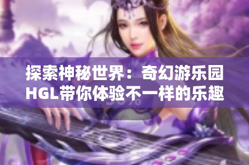 探索神秘世界：奇幻游乐园HGL带你体验不一样的乐趣