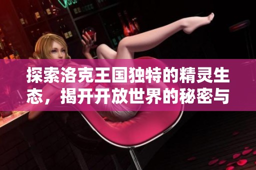 探索洛克王国独特的精灵生态，揭开开放世界的秘密与魅力