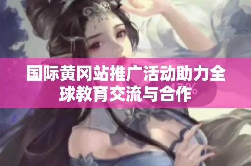 国际黄冈站推广活动助力全球教育交流与合作