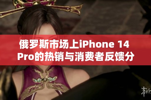 俄罗斯市场上iPhone 14 Pro的热销与消费者反馈分析