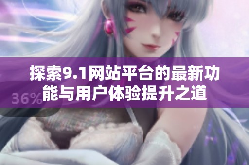 探索9.1网站平台的最新功能与用户体验提升之道