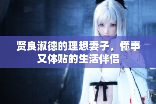 贤良淑德的理想妻子，懂事又体贴的生活伴侣