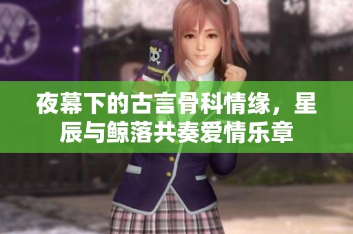 夜幕下的古言骨科情缘，星辰与鲸落共奏爱情乐章
