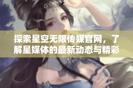 探索星空无限传媒官网，了解星媒体的最新动态与精彩内容