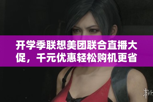 开学季联想美团联合直播大促，千元优惠轻松购机更省心