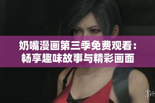 奶嘴漫画第三季免费观看：畅享趣味故事与精彩画面