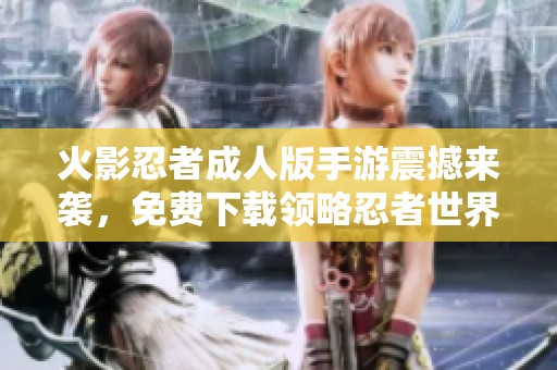火影忍者成人版手游震撼来袭，免费下载领略忍者世界魅力