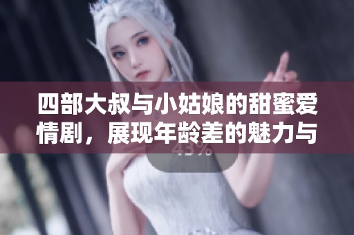 四部大叔与小姑娘的甜蜜爱情剧，展现年龄差的魅力与温馨