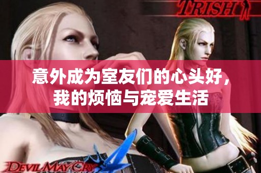 意外成为室友们的心头好，我的烦恼与宠爱生活