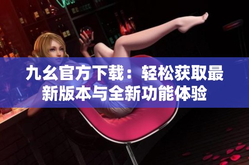 九幺官方下载：轻松获取最新版本与全新功能体验
