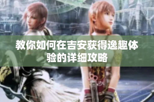 教你如何在吉安获得逸趣体验的详细攻略