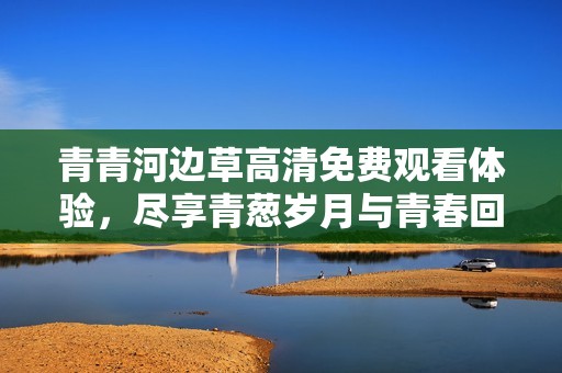 青青河边草高清免费观看体验，尽享青葱岁月与青春回忆