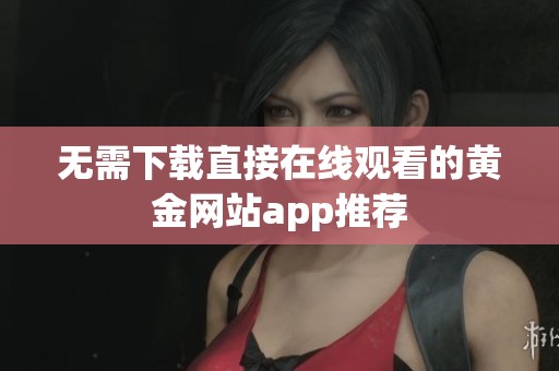 无需下载直接在线观看的黄金网站app推荐
