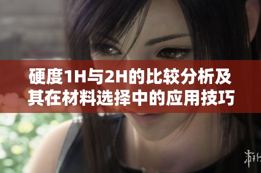 硬度1H与2H的比较分析及其在材料选择中的应用技巧