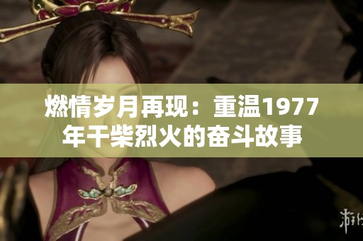 燃情岁月再现：重温1977年干柴烈火的奋斗故事