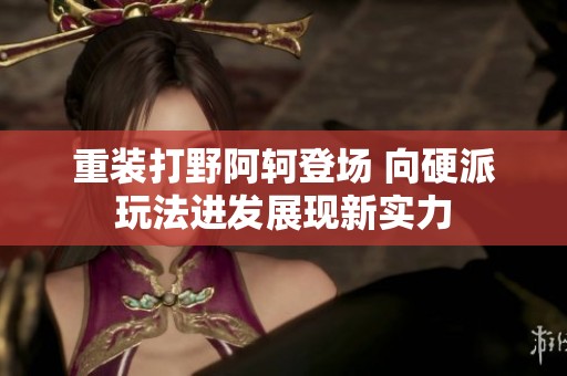 重装打野阿轲登场 向硬派玩法进发展现新实力