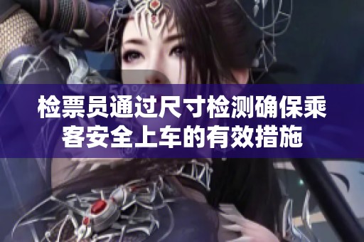 检票员通过尺寸检测确保乘客安全上车的有效措施