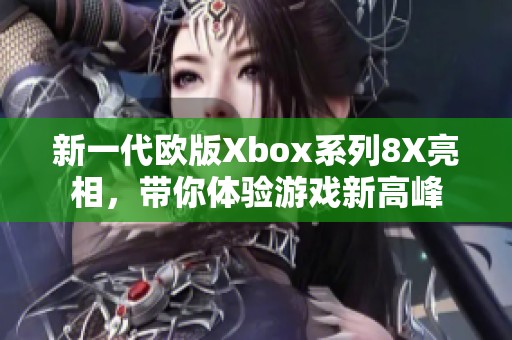 新一代欧版Xbox系列8X亮相，带你体验游戏新高峰
