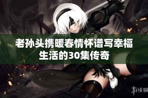 老孙头携暖春情怀谱写幸福生活的30集传奇