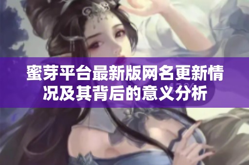 蜜芽平台最新版网名更新情况及其背后的意义分析