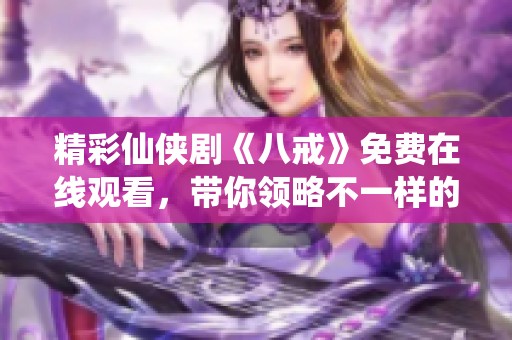 精彩仙侠剧《八戒》免费在线观看，带你领略不一样的西游之旅