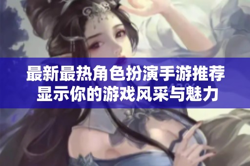 最新最热角色扮演手游推荐 显示你的游戏风采与魅力